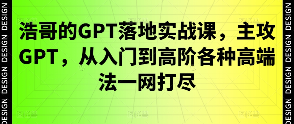 浩哥的GPT落地实战课，主攻GPT，从入门到高阶各种高端法一网打尽-禾谷轻创网