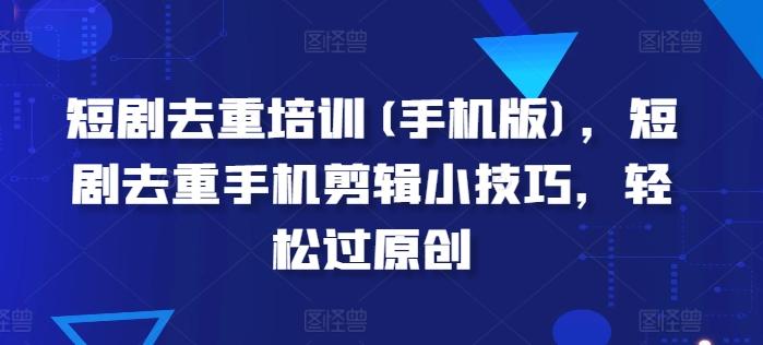 短剧去重培训(手机版)，短剧去重手机剪辑小技巧，轻松过原创-禾谷轻创网