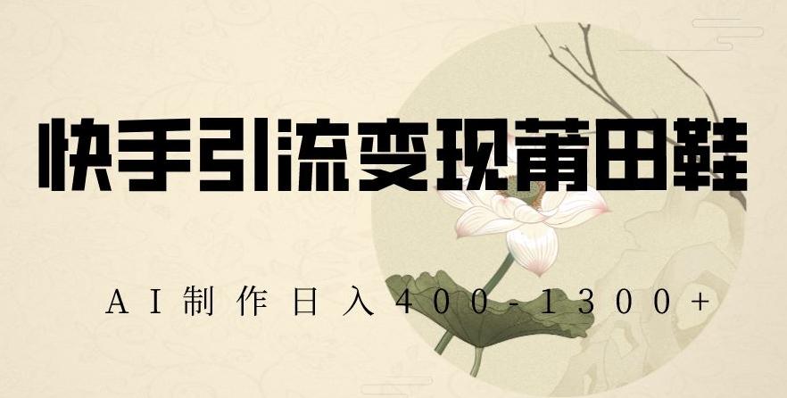 快手引流变现莆田鞋，AI制作日入400+【揭秘】-禾谷轻创网