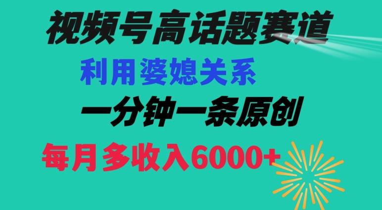 视频号流量赛道{婆媳关系}玩法话题高播放恐怖一分钟一条每月额外收入6000+【揭秘】-禾谷轻创网