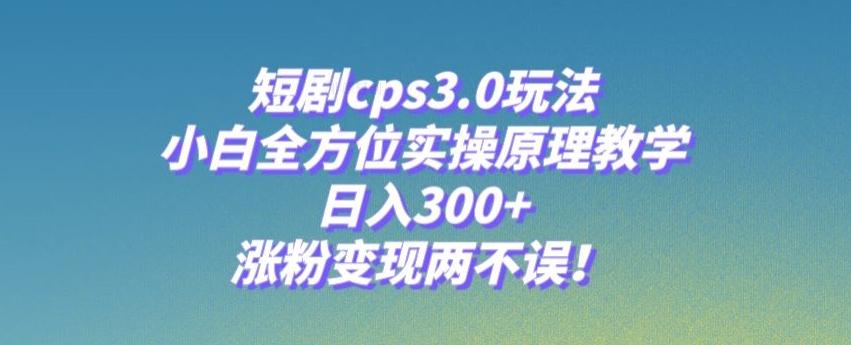 短剧cps3.0玩法，小白全方位实操原理教学，日入300+，涨粉变现两不误！-禾谷轻创网