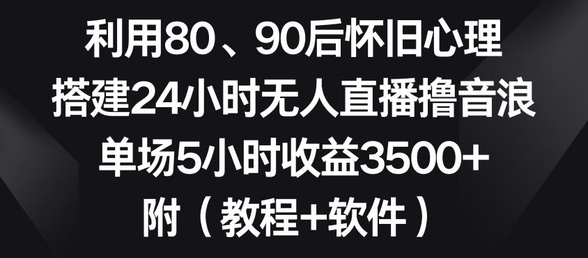 利用80、90后怀旧心理，搭建24小时无人直播撸音浪，单场5小时收益3500+(教程+软件)【揭秘】-禾谷轻创网