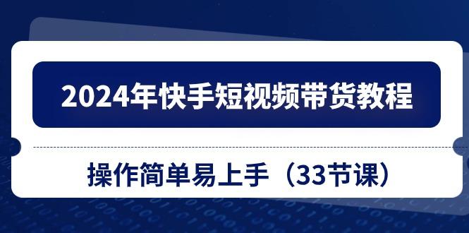 2024年快手短视频带货教程，操作简单易上手(33节课-禾谷轻创网