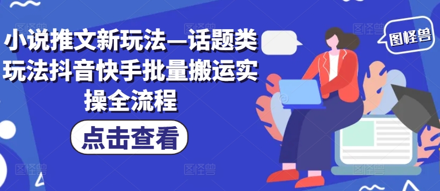 小说推文新玩法—话题类玩法抖音快手批量搬运实操全流程-禾谷轻创网