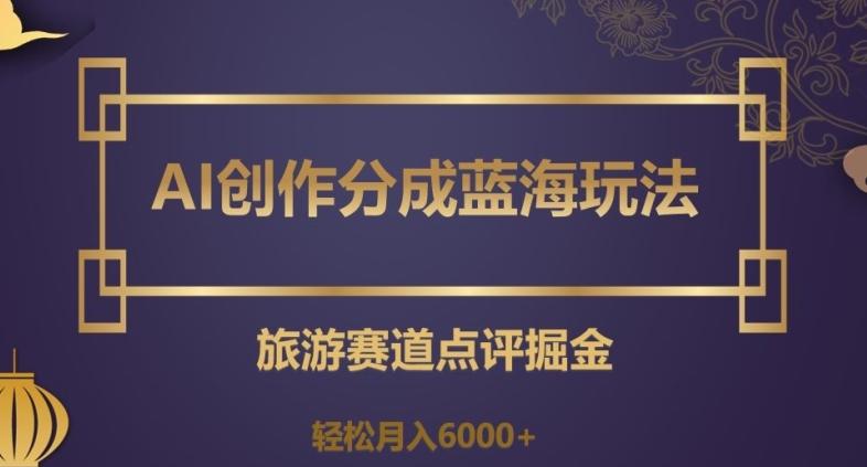 AI创作分成蓝海玩法，旅游赛道点评掘金，轻松月入6000+【揭秘】-禾谷轻创网