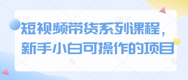 短视频带货系列课程，新手小白可操作的项目-禾谷轻创网