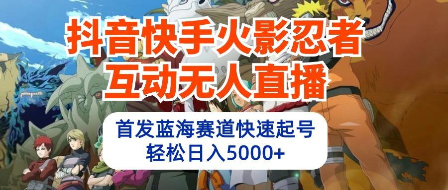 (10026期)抖音快手火影忍者互动无人直播 蓝海赛道快速起号 日入5000+教程+软件+素材-禾谷轻创网