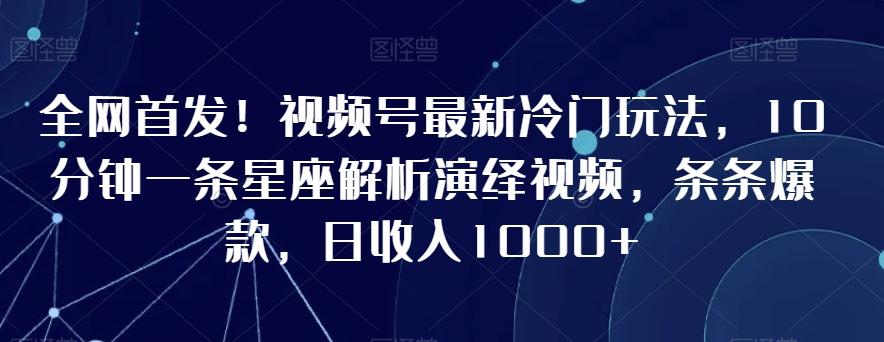 全网首发！视频号最新冷门玩法，10分钟一条星座解析演绎视频，条条爆款，日收入1000+【揭秘】-禾谷轻创网