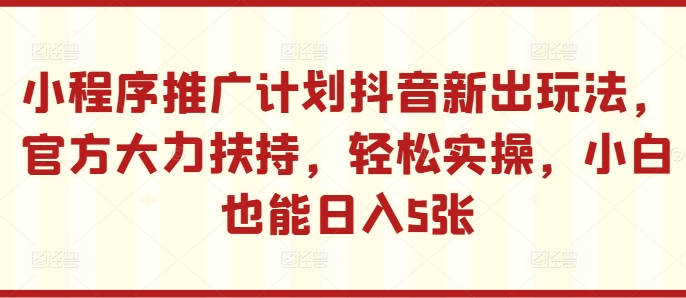 小程序推广计划抖音新出玩法，官方大力扶持，轻松实操，小白也能日入5张【揭秘】-禾谷轻创网