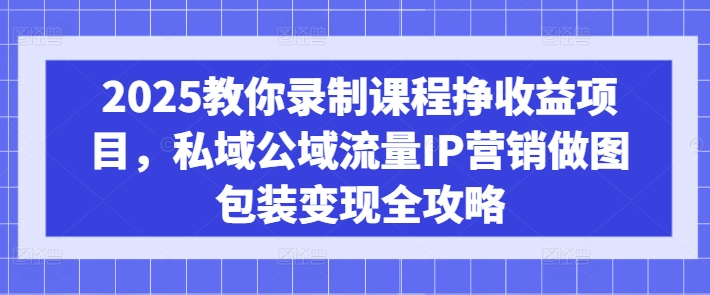 2025教你录制课程挣收益项目，私域公域流量IP营销做图包装变现全攻略-禾谷轻创网