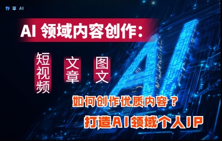AI领域内容创作：高效创作短视频、文章、图文三大板块内容，打造AI领域个人IP-禾谷轻创网