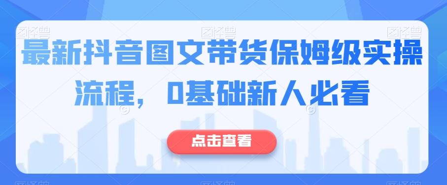 最新抖音图文带货保姆级实操流程，0基础新人必看-禾谷轻创网