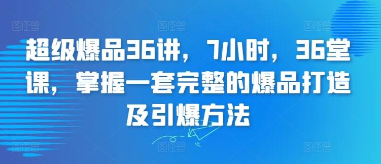 超级爆品36讲，7小时，36堂课，掌握一套完整的爆品打造及引爆方法-禾谷轻创网