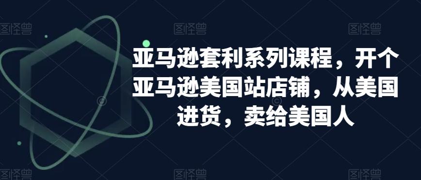 亚马逊套利系列课程，开个亚马逊美国站店铺，从美国进货，卖给美国人-禾谷轻创网