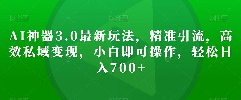 AI神器3.0最新玩法，精准引流，高效私域变现，小白即可操作，轻松日入700+【揭秘】-禾谷轻创网