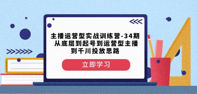 主播运营型实战训练营-第34期从底层到起号到运营型主播到千川投放思路-禾谷轻创网