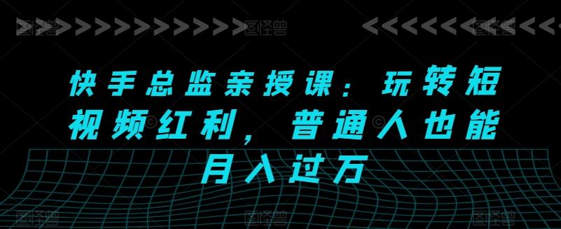 快手总监亲授课：玩转短视频红利，普通人也能月入过万-禾谷轻创网
